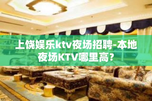 上饶娱乐ktv夜场招聘-本地夜场KTV哪里高？