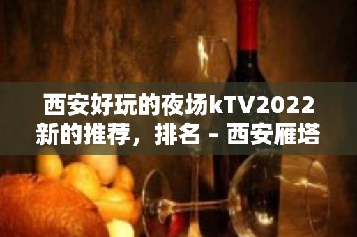 西安好玩的夜场kTV2022新的推荐，排名 – 西安雁塔含光路KTV排名大全