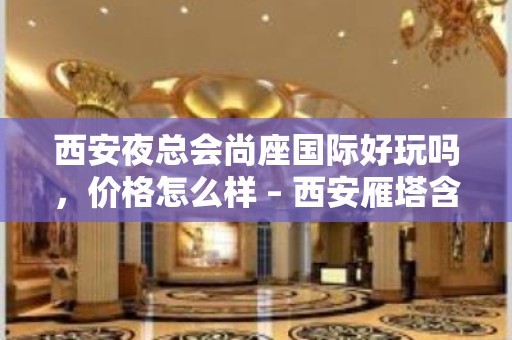 西安夜总会尚座国际好玩吗，价格怎么样 – 西安雁塔含光路KTV排名大全