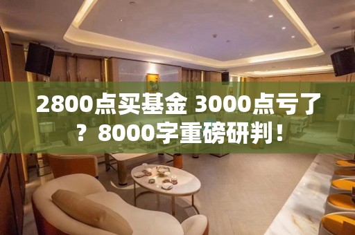 2800点买基金 3000点亏了？8000字重磅研判！