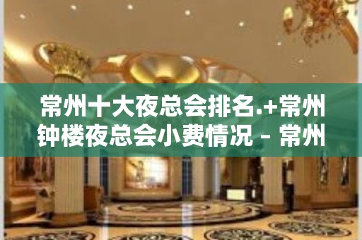 常州十大夜总会排名.+常州钟楼夜总会小费情况 – 常州新北KTV排名大全