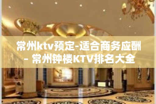 常州ktv预定-适合商务应酬 – 常州钟楼KTV排名大全