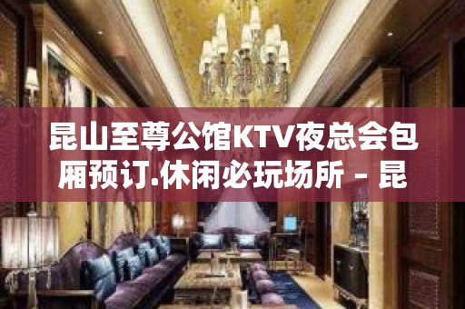 昆山至尊公馆KTV夜总会包厢预订.休闲必玩场所 – 昆山花桥KTV排名大全