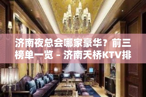 济南夜总会哪家豪华？前三榜单一览 – 济南天桥KTV排名大全