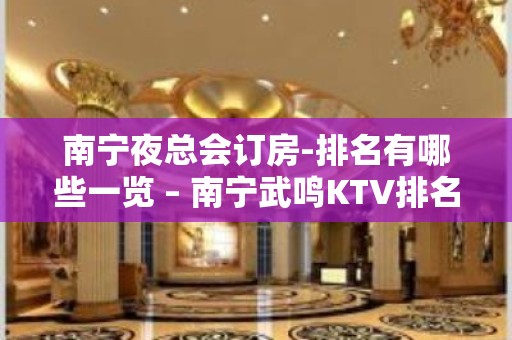 南宁夜总会订房-排名有哪些一览 – 南宁武鸣KTV排名大全