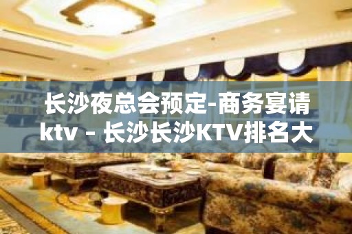 长沙夜总会预定-商务宴请ktv – 长沙长沙KTV排名大全