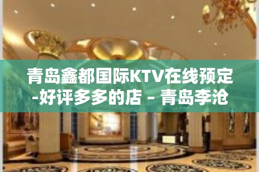 青岛鑫都国际KTV在线预定-好评多多的店 – 青岛李沧KTV排名大全