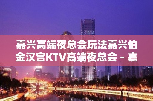 嘉兴高端夜总会玩法嘉兴伯金汉宫KTV高端夜总会 – 嘉兴经济技术开发区KTV排名大全