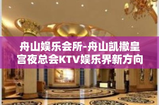 舟山娱乐会所-舟山凯撒皇宫夜总会KTV娱乐界新方向