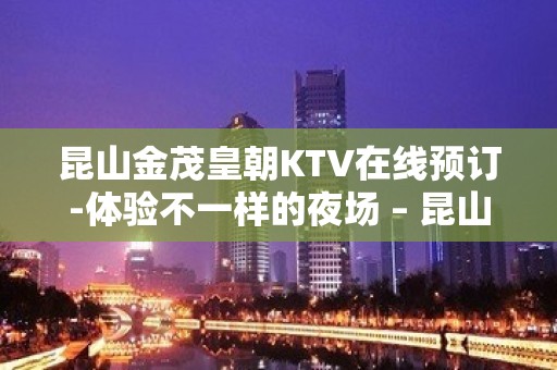 昆山金茂皇朝KTV在线预订-体验不一样的夜场 – 昆山经济开发区KTV排名大全