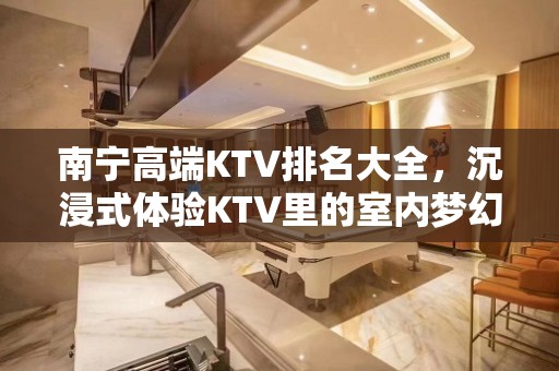 南宁高端KTV排名大全，沉浸式体验KTV里的室内梦幻之夜