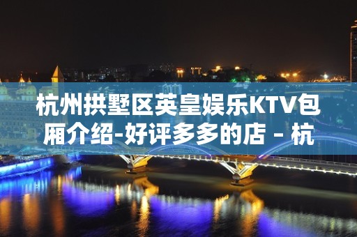 杭州拱墅区英皇娱乐KTV包厢介绍-好评多多的店 – 杭州拱墅KTV排名大全