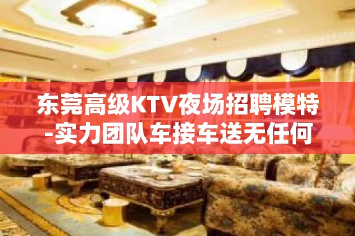 东莞高级KTV夜场招聘模特-实力团队车接车送无任何杂费