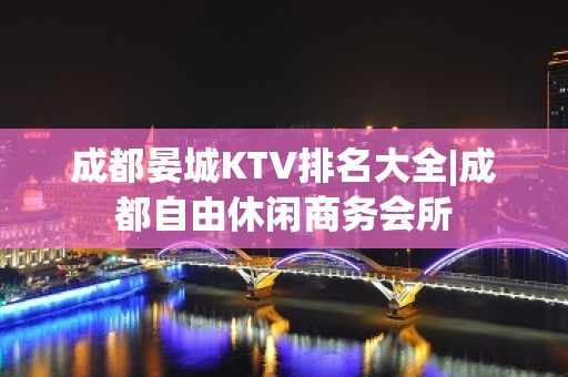 成都晏城KTV排名大全|成都自由休闲商务会所