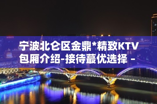 宁波北仑区金鼎*精致KTV包厢介绍-接待蕞优选择 – 宁波北仑KTV排名大全