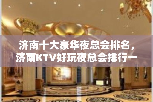 济南十大豪华夜总会排名，济南KTV好玩夜总会排行一览