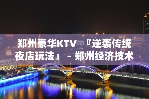 郑州豪华KTV  『逆袭传统夜店玩法』 – 郑州经济技术开发区理想城KTV排名大全