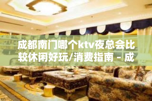 成都南门哪个ktv夜总会比较休闲好玩/消费指南 – 成都武侯KTV排名大全