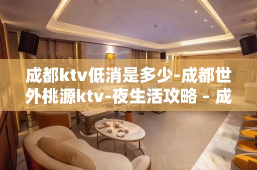 成都ktv低消是多少-成都世外桃源ktv-夜生活攻略 – 成都简阳KTV排名大全