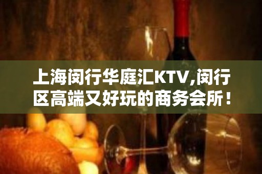 上海闵行华庭汇KTV,闵行区高端又好玩的商务会所！