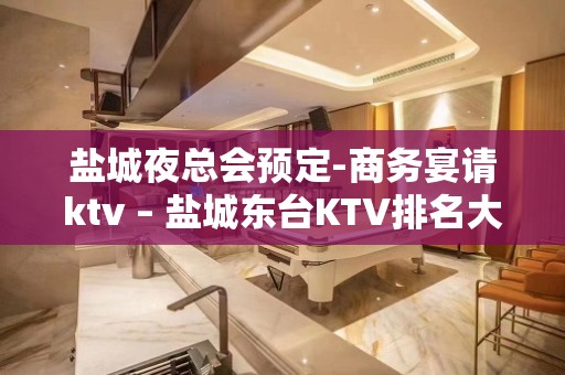 盐城夜总会预定-商务宴请ktv – 盐城东台KTV排名大全