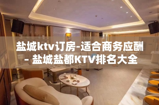 盐城ktv订房-适合商务应酬 – 盐城盐都KTV排名大全