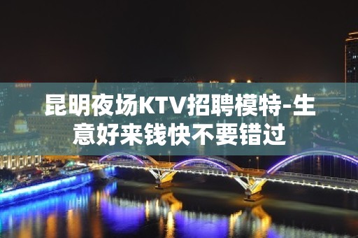 昆明夜场KTV招聘模特-生意好来钱快不要错过