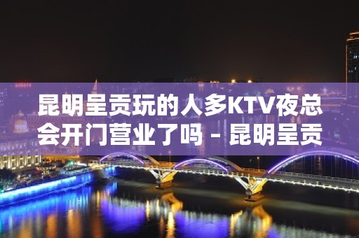 昆明呈贡玩的人多KTV夜总会开门营业了吗 – 昆明呈贡KTV排名大全