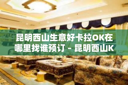 昆明西山生意好卡拉OK在哪里找谁预订 – 昆明西山KTV排名大全