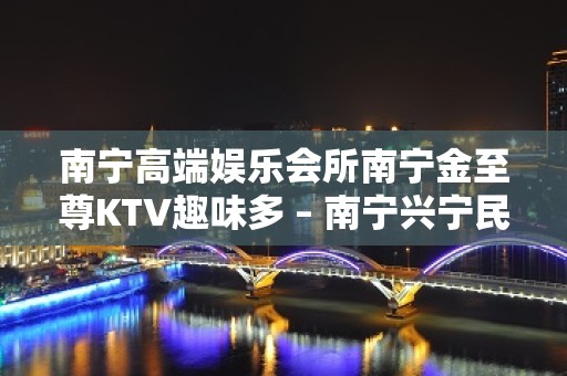 南宁高端娱乐会所南宁金至尊KTV趣味多 – 南宁兴宁民生KTV排名大全