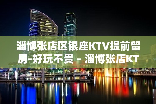 淄博张店区银座KTV提前留房-好玩不贵 – 淄博张店KTV排名大全