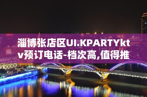 淄博张店区UI.KPARTYktv预订电话-档次高,值得推荐 – 淄博张店KTV排名大全