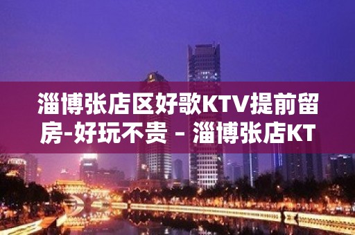 淄博张店区好歌KTV提前留房-好玩不贵 – 淄博张店KTV排名大全