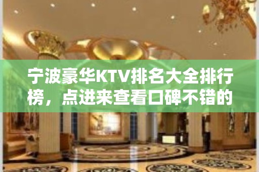 宁波豪华KTV排名大全排行榜，点进来查看口碑不错的前几名