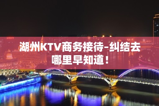 湖州KTV商务接待–纠结去哪里早知道！