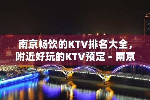 南京畅饮的KTV排名大全，附近好玩的KTV预定 – 南京秦淮KTV排名大全