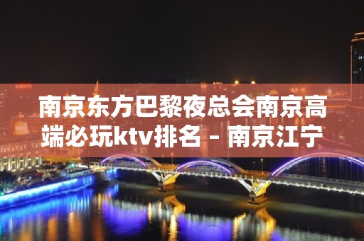 南京东方巴黎夜总会南京高端必玩ktv排名 – 南京江宁KTV排名大全