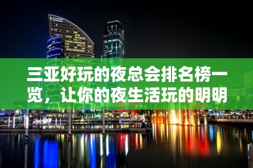 三亚好玩的夜总会排名榜一览，让你的夜生活玩的明明白 – 三亚河东KTV排名大全