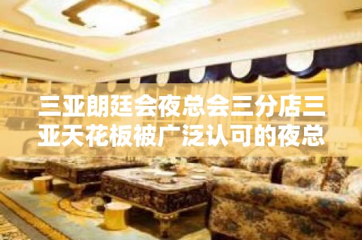 三亚朗廷会夜总会三分店三亚天花板被广泛认可的夜总会 – 三亚河东KTV排名大全