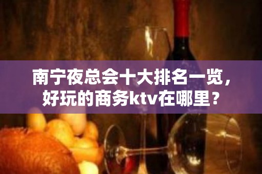 南宁夜总会十大排名一览，好玩的商务ktv在哪里？