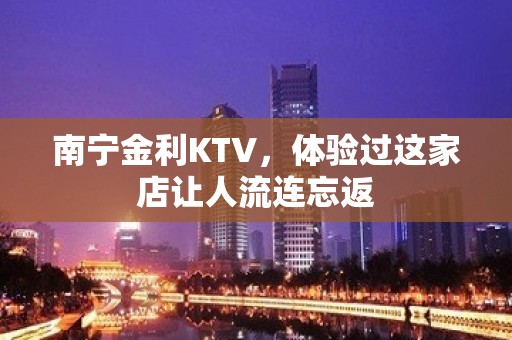 南宁金利KTV，体验过这家店让人流连忘返