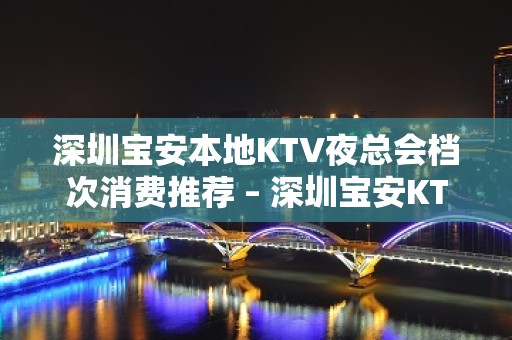 深圳宝安本地KTV夜总会档次消费推荐 – 深圳宝安KTV排名大全