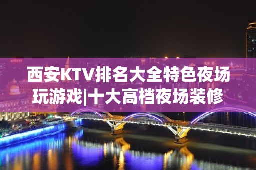 西安KTV排名大全特色夜场玩游戏|十大高档夜场装修豪华 – 西安灞桥KTV排名大全