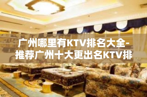 广州哪里有KTV排名大全-推荐广州十大更出名KTV排名大全预订