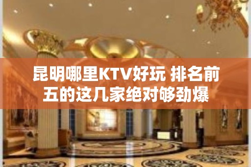 昆明哪里KTV好玩 排名前五的这几家绝对够劲爆