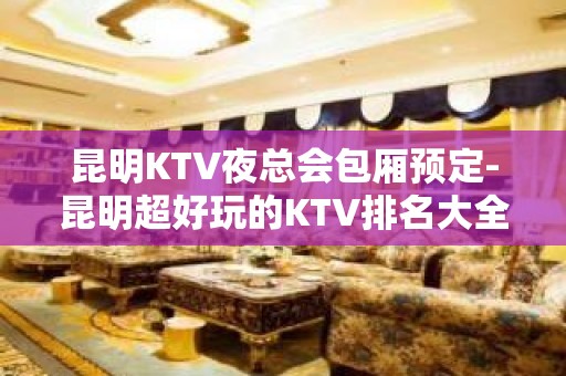 昆明KTV夜总会包厢预定-昆明超好玩的KTV排名大全！