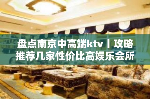 盘点﻿南京中高端ktv丨攻略推荐几家性价比高娱乐会所