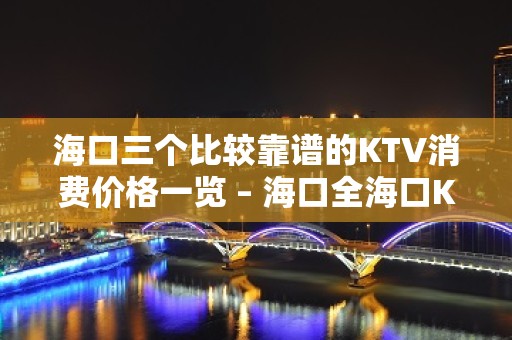 海口三个比较靠谱的KTV消费价格一览 – 海口全海口KTV排名大全