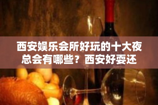 西安娱乐会所好玩的十大夜总会有哪些？西安好耍还