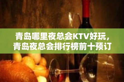 青岛哪里夜总会KTV好玩，青岛夜总会排行榜前十预订